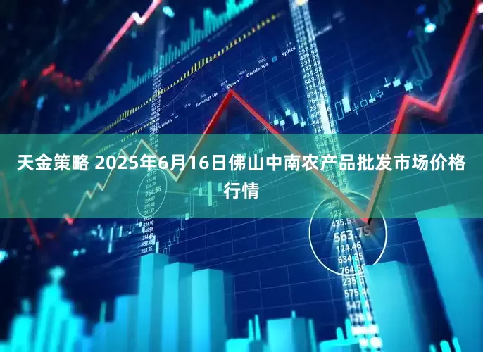 天金策略 2025年6月16日佛山中南农产品批发市场价格行情