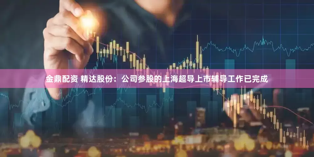 金鼎配资 精达股份：公司参股的上海超导上市辅导工作已完成