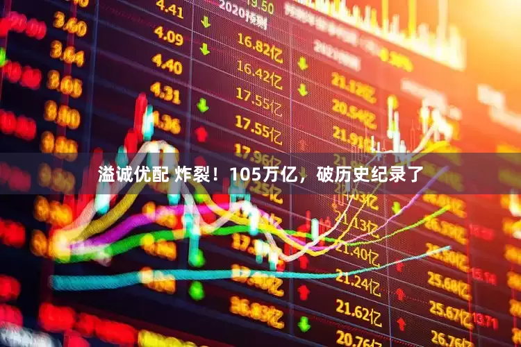 溢诚优配 炸裂！105万亿，破历史纪录了