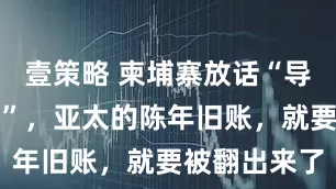 壹策略 柬埔寨放话“导弹能打曼谷”，亚太的陈年旧账，就要被翻出来了