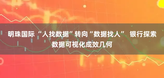 明珠国际 “人找数据”转向“数据找人”  银行探索数据可视化成效几何