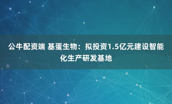 公牛配资端 基蛋生物：拟投资1.5亿元建设智能化生产研发基地