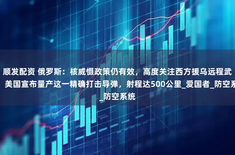 顺发配资 俄罗斯：核威慑政策仍有效，高度关注西方援乌远程武器！美国宣布量产这一精确打击导弹，射程达500公里_爱国者_防空系统