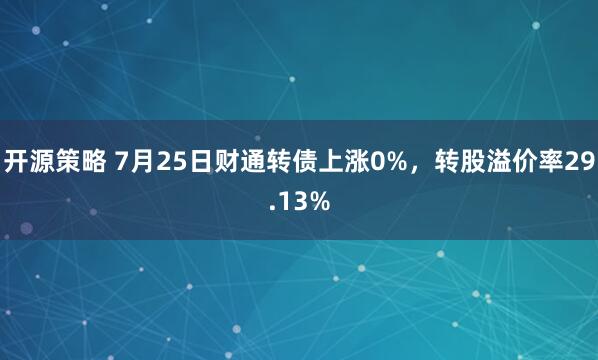 开源策略 7月25日财通转债上涨0%，转股溢价率29.13%