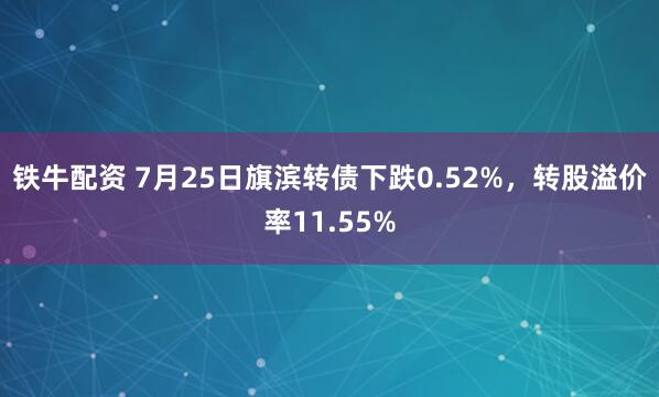 铁牛配资 7月25日旗滨转债下跌0.52%，转股溢价率11.55%