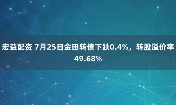宏益配资 7月25日金田转债下跌0.4%，转股溢价率49.68%