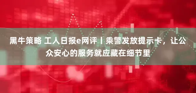 黑牛策略 工人日报e网评丨乘警发放提示卡，让公众安心的服务就应藏在细节里