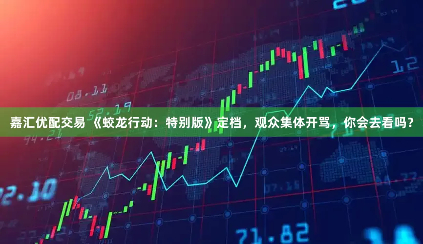 嘉汇优配交易 《蛟龙行动：特别版》定档，观众集体开骂，你会去看吗？