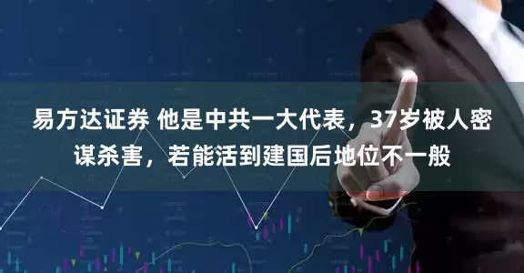 易方达证券 他是中共一大代表，37岁被人密谋杀害，若能活到建国后地位不一般