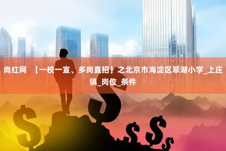 尚红网  【一校一宣、多岗直招】之北京市海淀区翠湖小学_上庄镇_岗位_条件