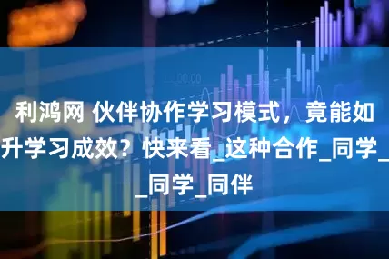 利鸿网 伙伴协作学习模式，竟能如此提升学习成效？快来看_这种合作_同学_同伴
