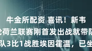 牛金所配资 喜讯！新韦世豪在本轮荷兰联赛刚首发出战就带队3比1战胜埃因霍温，已坐稳主力位置