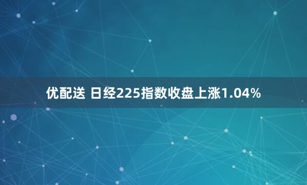 优配送 日经225指数收盘上涨1.04%