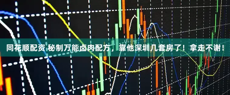 同花顺配资 秘制万能卤肉配方，靠他深圳几套房了！拿走不谢！