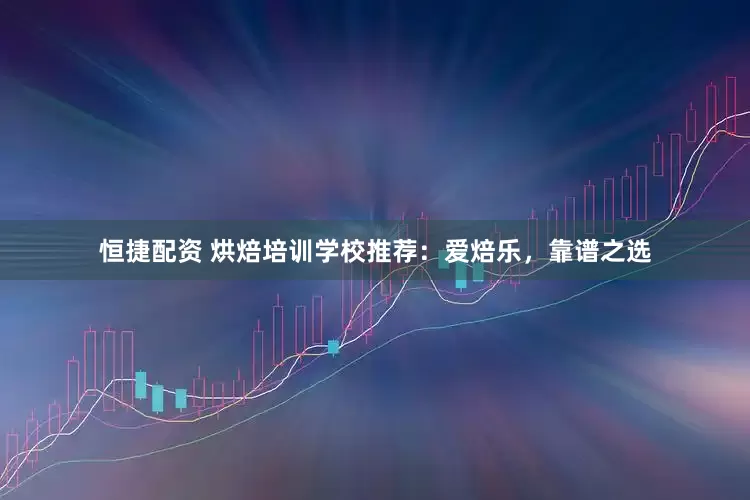 恒捷配资 烘焙培训学校推荐：爱焙乐，靠谱之选