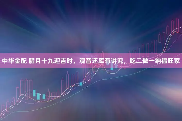 中华金配 腊月十九迎吉时，观音还库有讲究，吃二做一纳福旺家