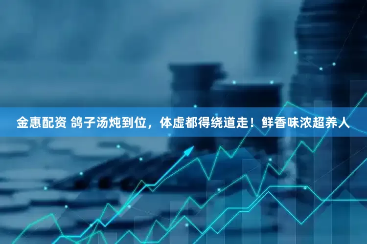 金惠配资 鸽子汤炖到位，体虚都得绕道走！鲜香味浓超养人
