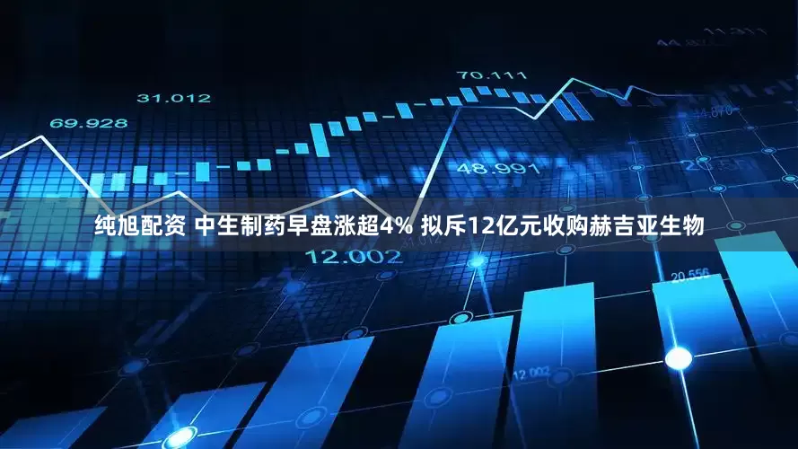 纯旭配资 中生制药早盘涨超4% 拟斥12亿元收购赫吉亚生物