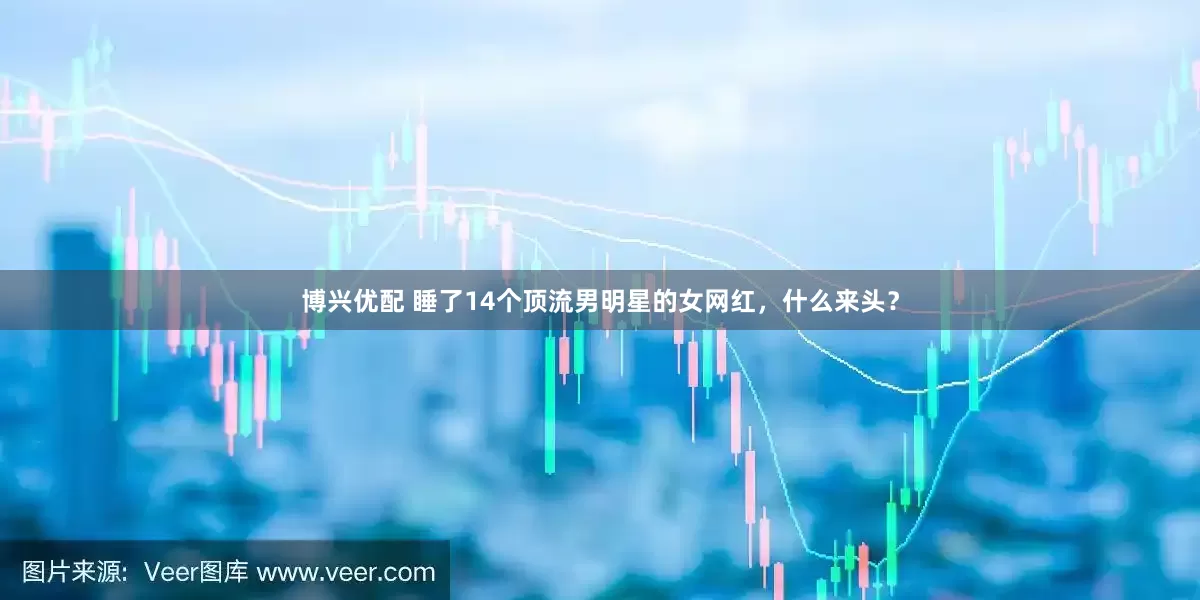 博兴优配 睡了14个顶流男明星的女网红，什么来头？