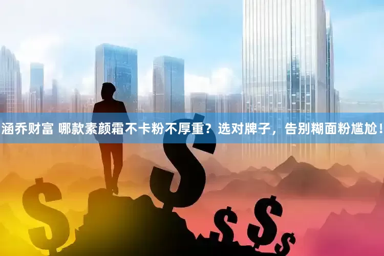 涵乔财富 哪款素颜霜不卡粉不厚重？选对牌子，告别糊面粉尴尬！