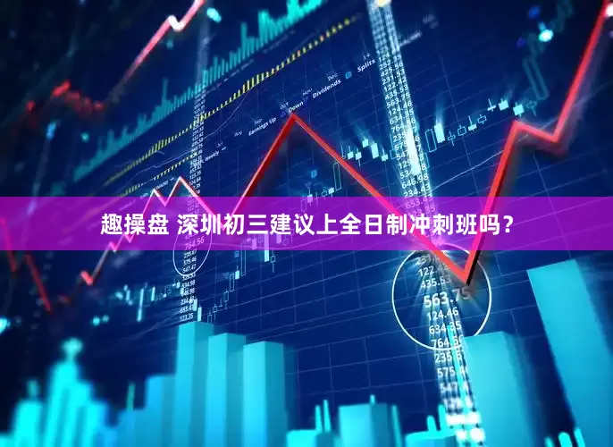 趣操盘 深圳初三建议上全日制冲刺班吗？