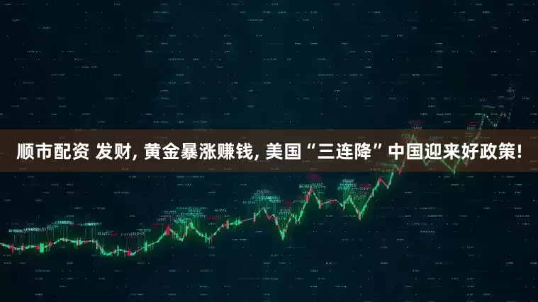 顺市配资 发财, 黄金暴涨赚钱, 美国“三连降”中国迎来好政策!