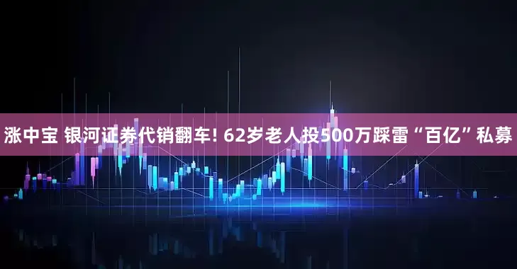 涨中宝 银河证券代销翻车! 62岁老人投500万踩雷“百亿”私募