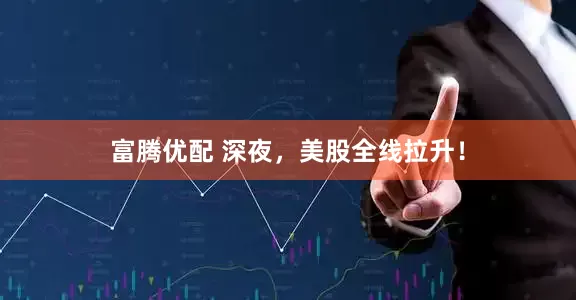 富腾优配 深夜，美股全线拉升！