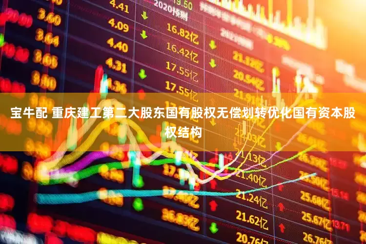 宝牛配 重庆建工第二大股东国有股权无偿划转　优化国有资本股权结构