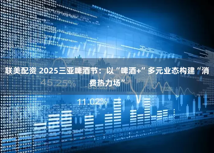 联美配资 2025三亚啤酒节：以“啤酒+”多元业态构建“消费热力场”