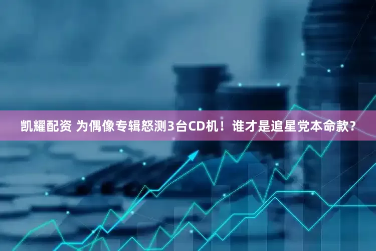 凯耀配资 为偶像专辑怒测3台CD机！谁才是追星党本命款？