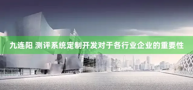 九连阳 测评系统定制开发对于各行业企业的重要性