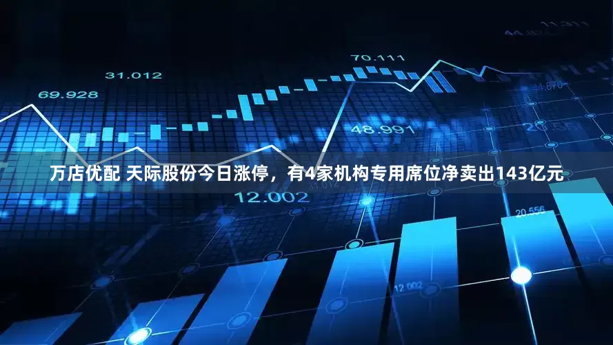 万店优配 天际股份今日涨停，有4家机构专用席位净卖出143亿元