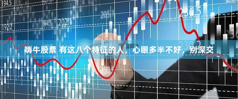 嗨牛股票 有这八个特征的人，心眼多半不好，别深交
