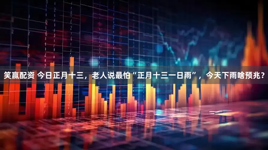 笑赢配资 今日正月十三，老人说最怕“正月十三一日雨”，今天下雨啥预兆？