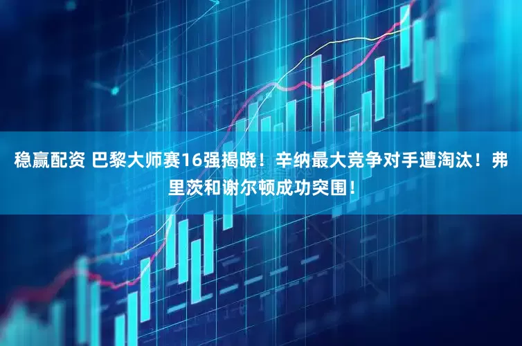 稳赢配资 巴黎大师赛16强揭晓！辛纳最大竞争对手遭淘汰！弗里茨和谢尔顿成功突围！