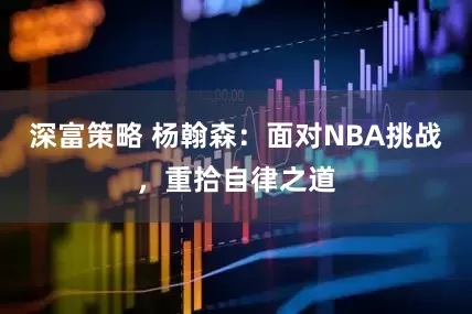 深富策略 杨翰森：面对NBA挑战，重拾自律之道